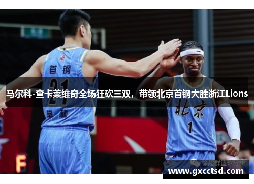马尔科-查卡莱维奇全场狂砍三双，带领北京首钢大胜浙江Lions