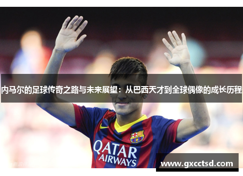 内马尔的足球传奇之路与未来展望：从巴西天才到全球偶像的成长历程