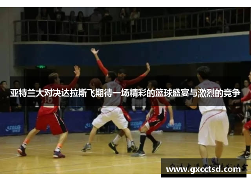 亚特兰大对决达拉斯飞期待一场精彩的篮球盛宴与激烈的竞争