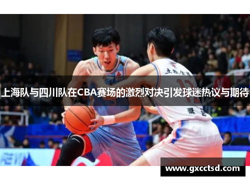 上海队与四川队在CBA赛场的激烈对决引发球迷热议与期待