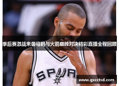 季后赛激战来袭马刺与火箭巅峰对决精彩直播全程回顾