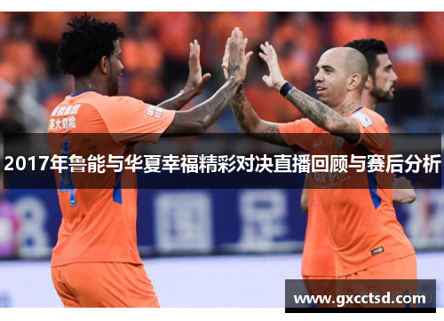 2017年鲁能与华夏幸福精彩对决直播回顾与赛后分析