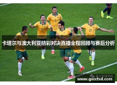 卡塔尔与澳大利亚精彩对决直播全程回顾与赛后分析