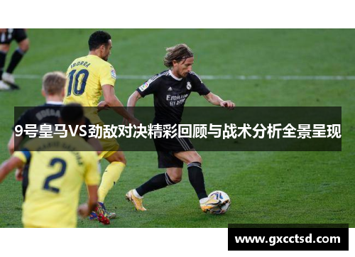 9号皇马VS劲敌对决精彩回顾与战术分析全景呈现