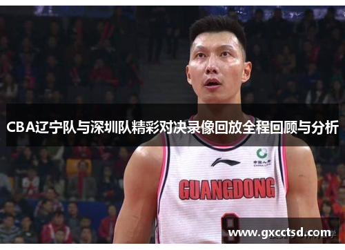 CBA辽宁队与深圳队精彩对决录像回放全程回顾与分析
