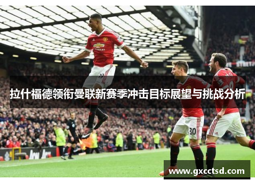 拉什福德领衔曼联新赛季冲击目标展望与挑战分析