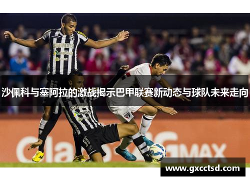 沙佩科与塞阿拉的激战揭示巴甲联赛新动态与球队未来走向